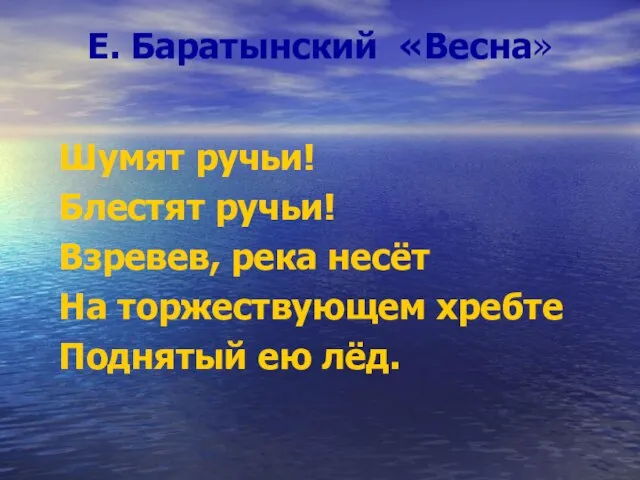 Е. Баратынский «Весна» Шумят ручьи! Блестят ручьи! Взревев, река несёт На торжествующем хребте Поднятый ею лёд.