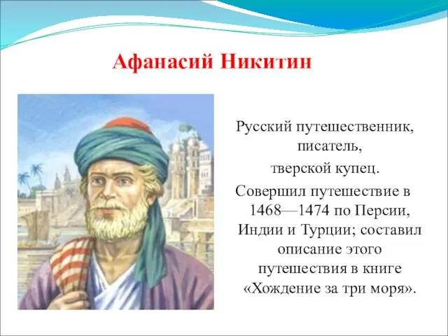 Афанасий Никитин Русский путешественник, писатель, тверской купец. Совершил путешествие в 1468—1474 по