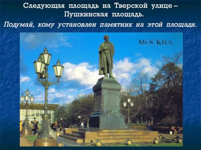 Следующая площадь на Тверской улице – Пушкинская площадь. Подумай, кому установлен памятник на этой площади.