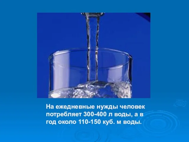 На ежедневные нужды человек потребляет 300-400 л воды, а в год около 110-150 куб. м воды.