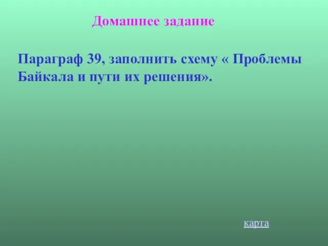 Домашнее задание Параграф 39, заполнить схему « Проблемы Байкала и пути их решения». карта