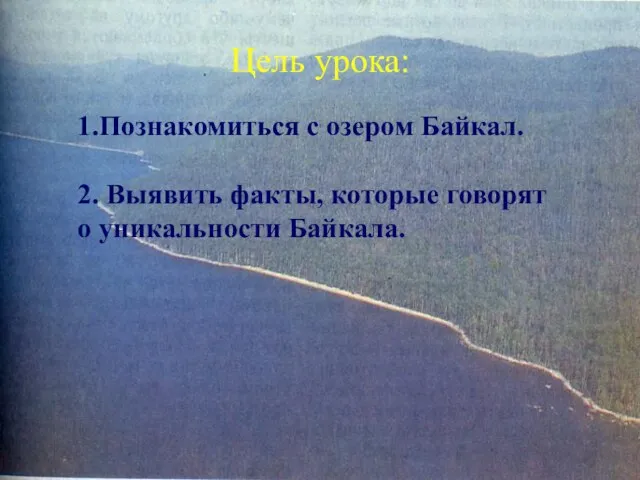 Цель урока: 1.Познакомиться с озером Байкал. 2. Выявить факты, которые говорят о уникальности Байкала.