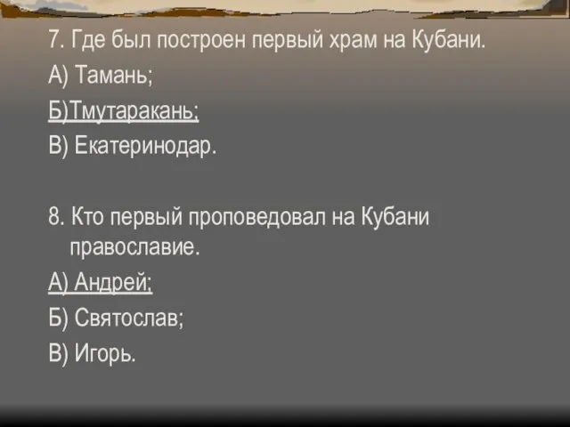 7. Где был построен первый храм на Кубани. А) Тамань; Б)Тмутаракань; В)