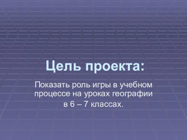 Цель проекта: Показать роль игры в учебном процессе на уроках географии в 6 – 7 классах.