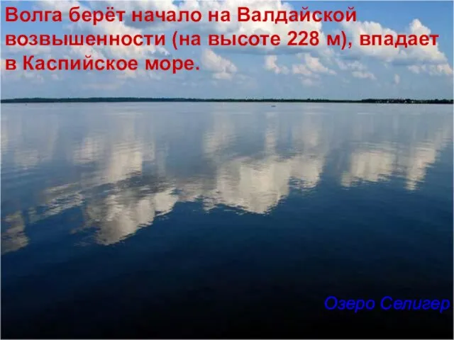 Волга берёт начало на Валдайской возвышенности (на высоте 228 м), впадает в Каспийское море. Озеро Селигер