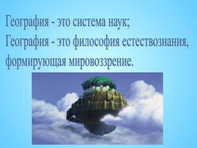 География - это система наук; География - это философия естествознания, формирующая мировоззрение.