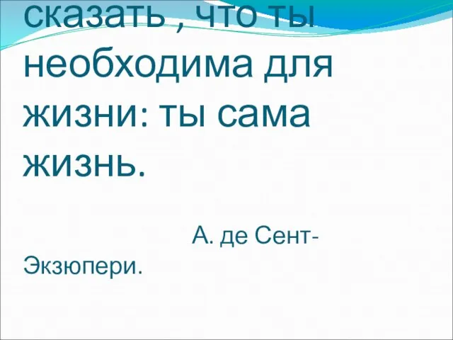 Вода! Нельзя сказать , что ты необходима для жизни: ты сама жизнь. А. де Сент-Экзюпери.