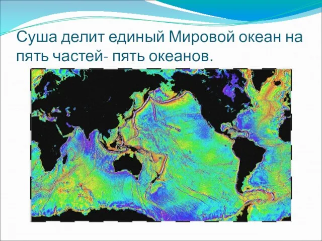 Суша делит единый Мировой океан на пять частей- пять океанов.