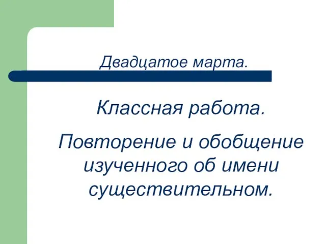 Двадцатое марта. Классная работа. Повторение и обобщение изученного об имени существительном.