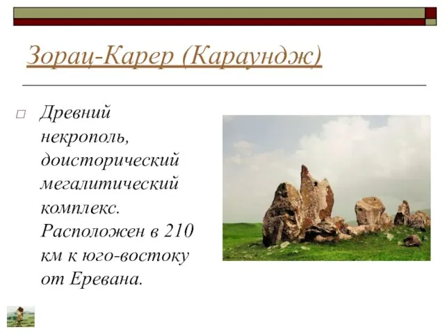 Зорац-Карер (Караундж) Древний некрополь, доисторический мегалитический комплекс. Расположен в 210 км к юго-востоку от Еревана.