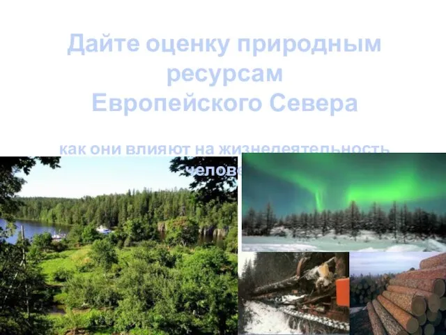 Дайте оценку природным ресурсам Европейского Севера как они влияют на жизнедеятельность человека