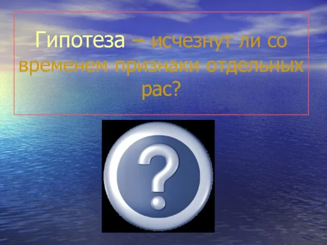 Гипотеза – исчезнут ли со временем признаки отдельных рас?