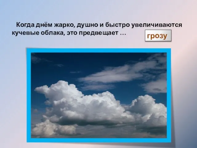 Народные приметы погоды Когда днём жарко, душно и быстро увеличиваются кучевые облака, это предвещает … грозу