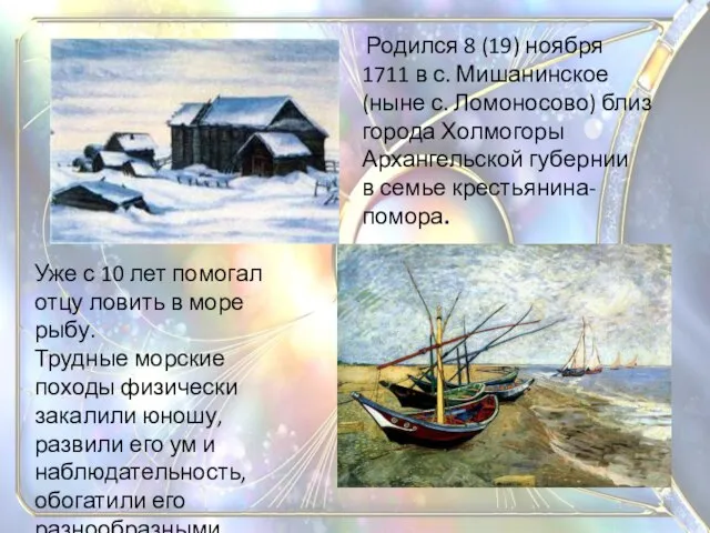 Родился 8 (19) ноября 1711 в с. Мишанинское (ныне с. Ломоносово) близ