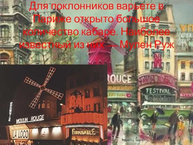 Для поклонников варьете в Париже открыто большое количество кабаре. Наиболее известный из них — Мулен Руж