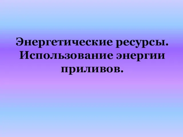 Энергетические ресурсы. Использование энергии приливов.