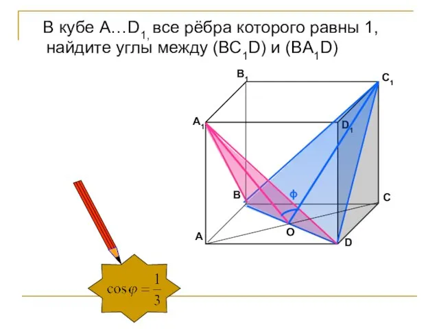 ϕ O В кубе А…D1, все рёбра которого равны 1, найдите углы между (ВС1D) и (BA1D)