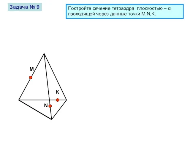 М К N Задача № 9 Постройте сечение тетраэдра плоскостью – α,