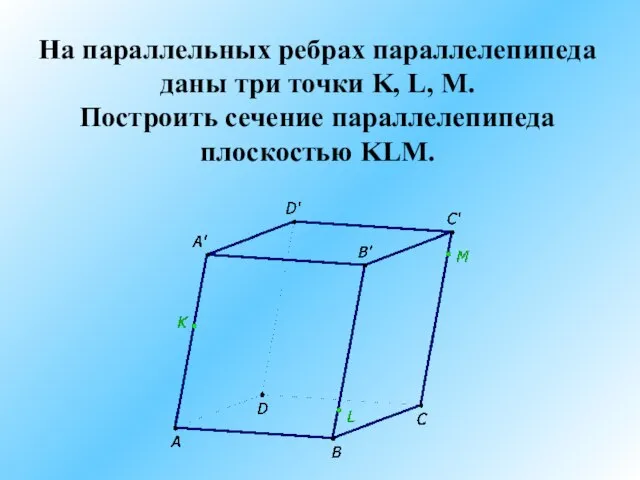 На параллельных ребрах параллелепипеда даны три точки K, L, M. Построить сечение параллелепипеда плоскостью KLM.