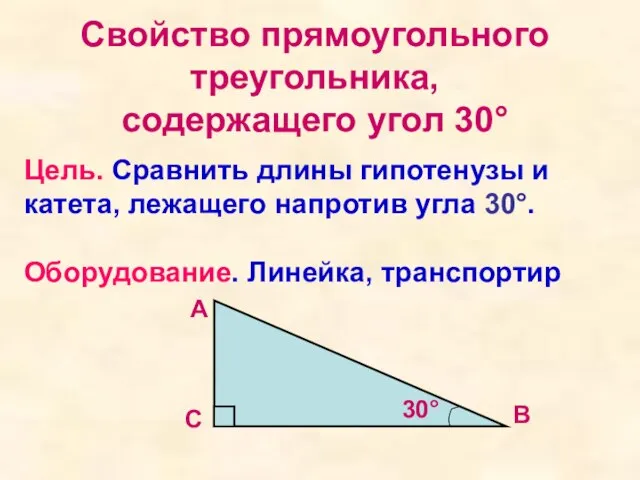 Свойство прямоугольного треугольника, содержащего угол 30° Цель. Сравнить длины гипотенузы и катета,
