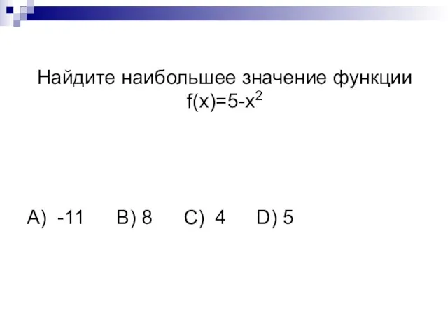 Найдите наибольшее значение функции f(x)=5-х2 А) -11 B) 8 C) 4 D) 5