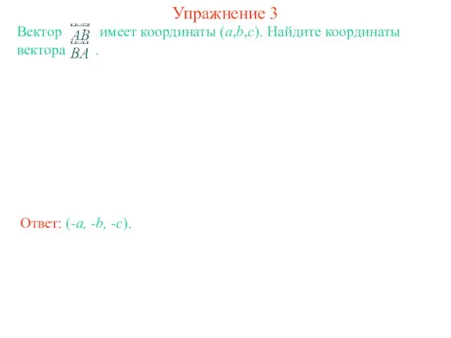 Упражнение 3 Вектор имеет координаты (a,b,c). Найдите координаты вектора . Ответ: (-a, -b, -c).