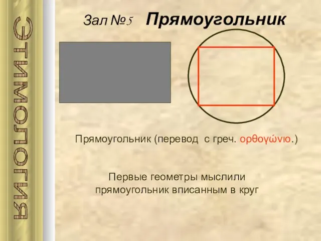 Зал №5 Прямоугольник Прямоугольник (перевод с греч. ορθογώνιο.) Этимология Первые геометры мыслили прямоугольник вписанным в круг