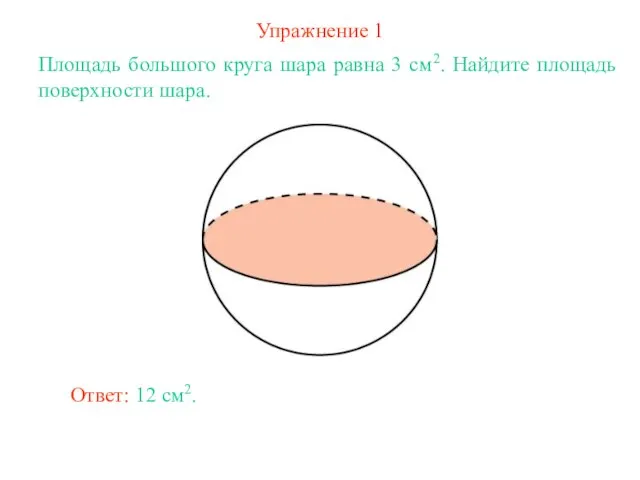 Упражнение 1 Площадь большого круга шара равна 3 см2. Найдите площадь поверхности шара. Ответ: 12 см2.