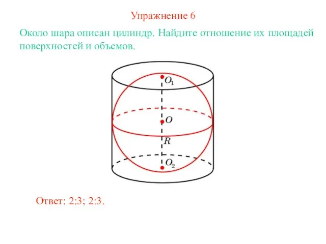 Упражнение 6 Около шара описан цилиндр. Найдите отношение их площадей поверхностей и объемов. Ответ: 2:3; 2:3.