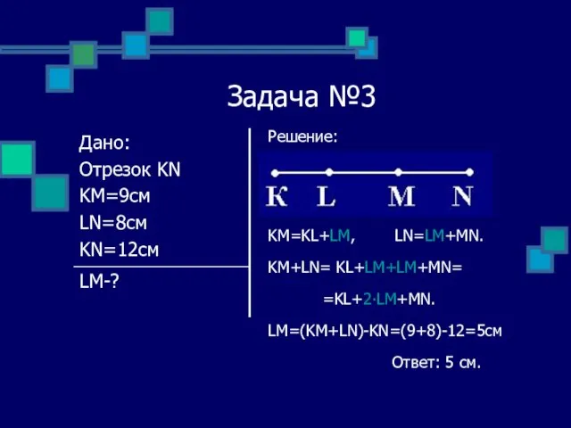 Задача №3 Решение: KM=KL+LM, LN=LM+MN. KM+LN= KL+LM+LM+MN= =KL+2∙LM+MN. LM=(KM+LN)-KN=(9+8)-12=5см Ответ: 5 см.