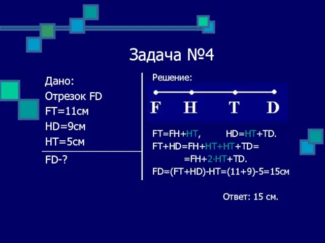 Задача №4 Решение: FT=FH+HT, HD=HT+TD. FT+HD=FH+HT+HT+TD= =FH+2∙HT+TD. FD=(FT+HD)-HT=(11+9)-5=15см Ответ: 15 см.