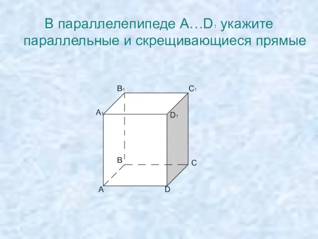 В параллелепипеде A…D1 укажите параллельные и скрещивающиеся прямые A A1 B B1 C C1 D D1