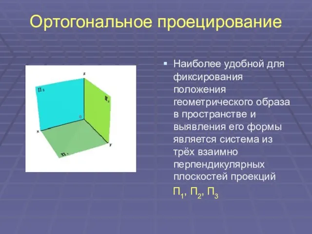 Ортогональное проецирование Наиболее удобной для фиксирования положения геометрического образа в пространстве и