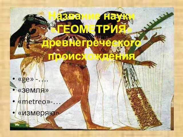 Название науки «ГЕОМЕТРИЯ» древнегреческого происхождения «ge» -…. «земля» «metreo»-… «измеряю»