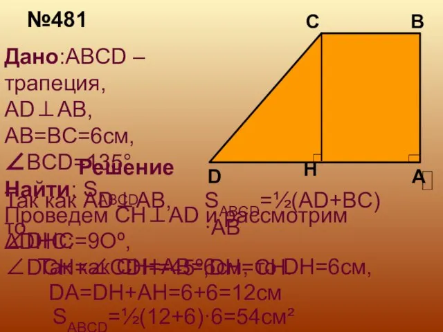 №481 Дано:ABCD –трапеция, AD⊥AB, AB=BC=6см, ∠BCD=135° Найти: SABCD Решение SABCD=½(AD+BC)·AB Так как
