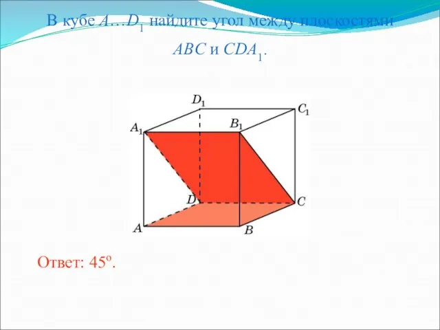 В кубе A…D1 найдите угол между плоскостями ABC и CDA1. Ответ: 45o.