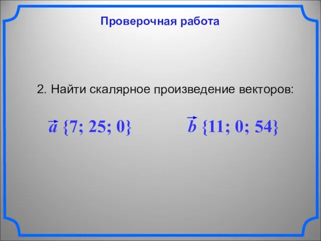Проверочная работа 2. Найти скалярное произведение векторов: a {7; 25; 0} b {11; 0; 54}