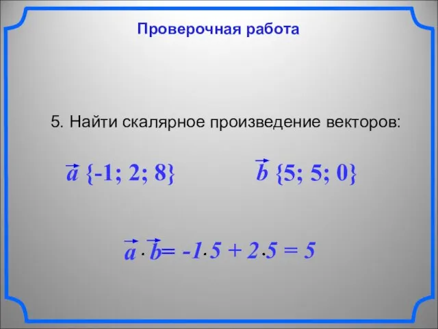 Проверочная работа 5. Найти скалярное произведение векторов: a {-1; 2; 8} b {5; 5; 0}