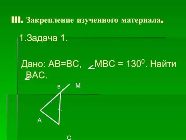 III. Закрепление изученного материала. 1.Задача 1. Дано: AB=BC, MBC = 1300. Найти