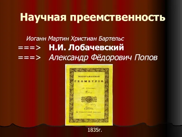 Научная преемственность Иоганн Мартин Христиан Бартельс ===> Н.И. Лобачевский ===> Александр Фёдорович Попов 1835г.