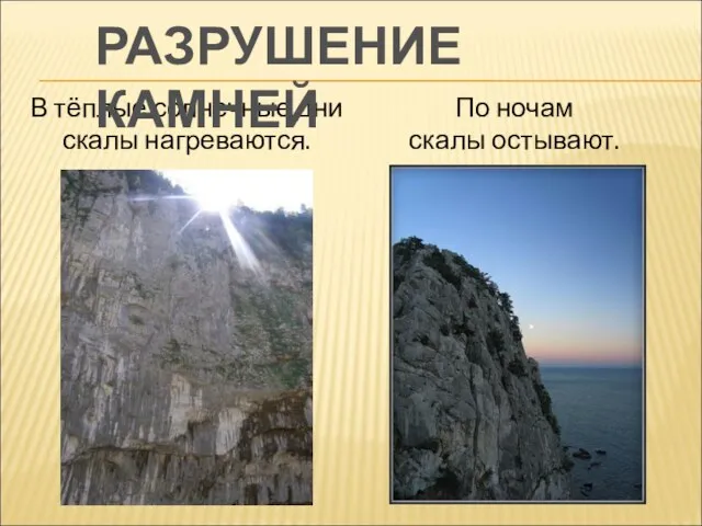 В тёплые солнечные дни скалы нагреваются. По ночам скалы остывают. РАЗРУШЕНИЕ КАМНЕЙ