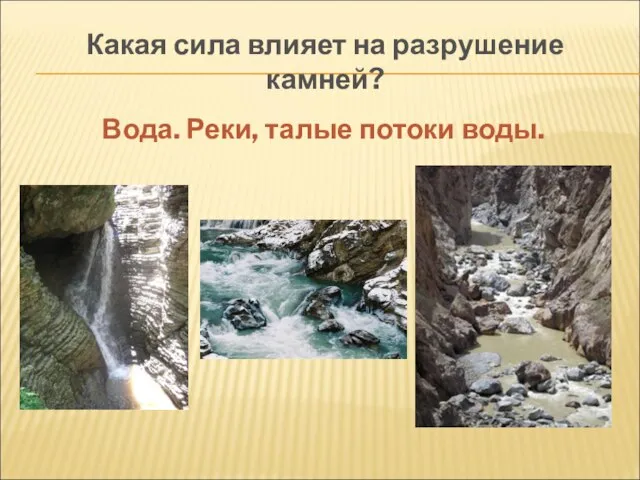 Какая сила влияет на разрушение камней? Вода. Реки, талые потоки воды.