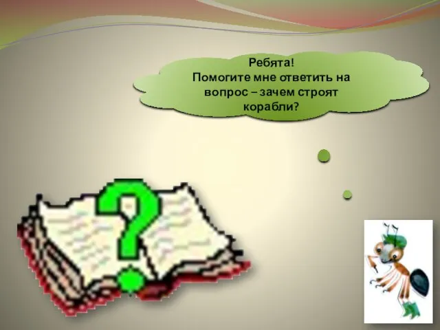 Ребята! Помогите мне ответить на вопрос – зачем строят корабли?