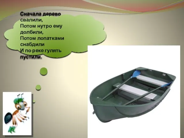 Сначала дерево свалили, Потом нутро ему долбили, Потом лопатками снабдили И по реке гулять пустили.