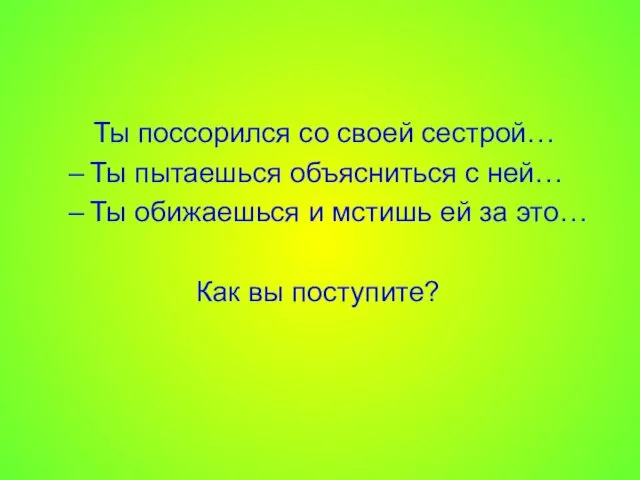 Ты поссорился со своей сестрой… Ты пытаешься объясниться с ней… Ты обижаешься