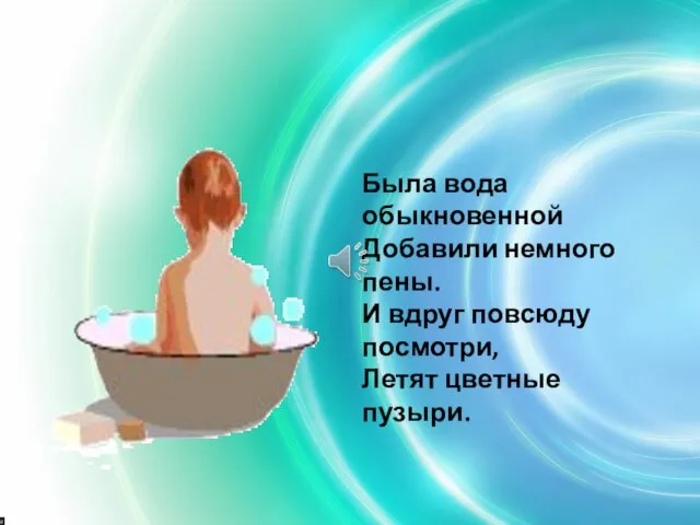 Была вода обыкновенной Добавили немного пены. И вдруг повсюду посмотри, Летят цветные пузыри.