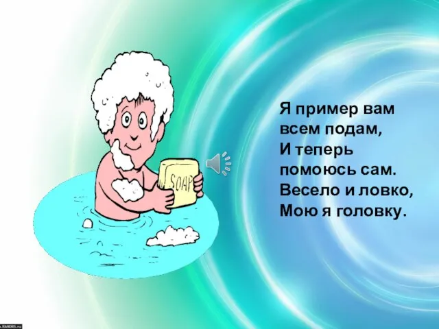 Я пример вам всем подам, И теперь помоюсь сам. Весело и ловко, Мою я головку.