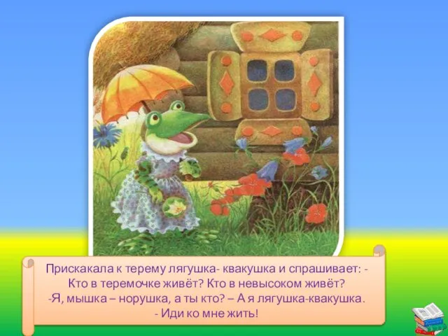 Прискакала к терему лягушка- квакушка и спрашивает: - Кто в теремочке живёт?