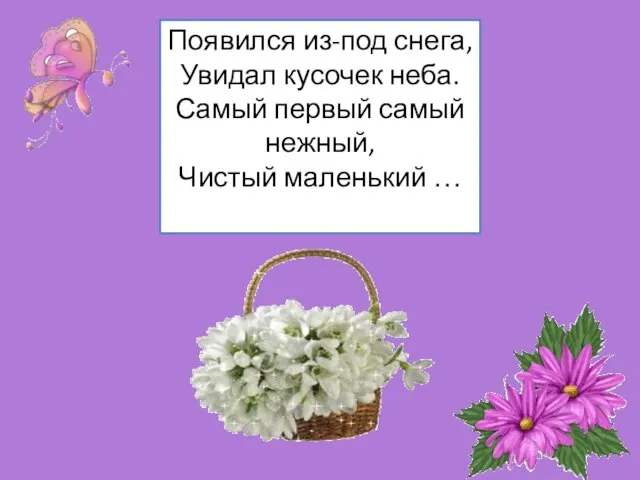 Появился из-под снега, Увидал кусочек неба. Самый первый самый нежный, Чистый маленький …