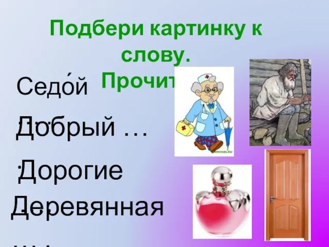 Седо́й … . Добрый … . Дорогие …. Деревянная … . Подбери картинку к слову. Прочитай.